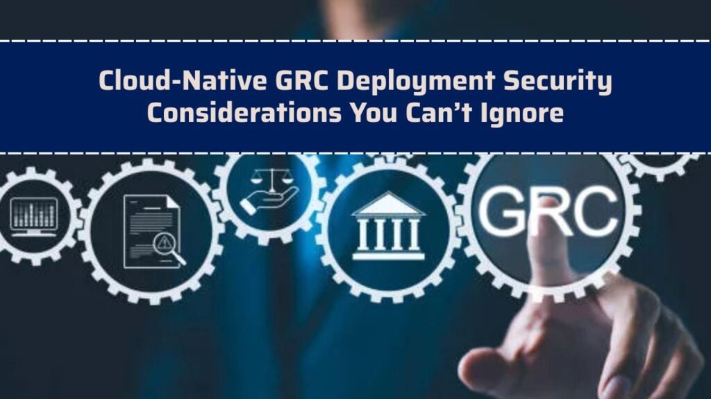 Cloud-Native GRC Deployment Security Considerations You Can’t Ignore