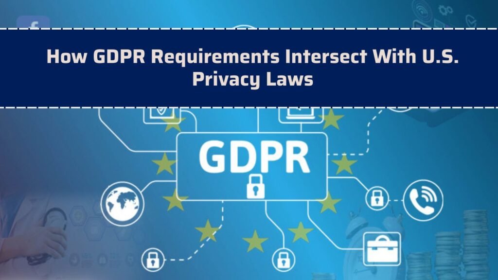 How GDPR Requirements Intersect With U.S. Privacy Laws