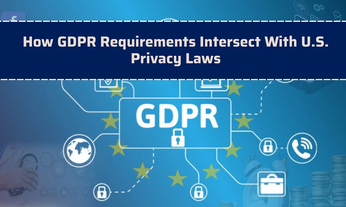 How GDPR Requirements Intersect With U.S. Privacy Laws